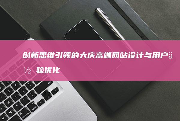 创新思维引领的大庆高端网站设计与用户体验优化