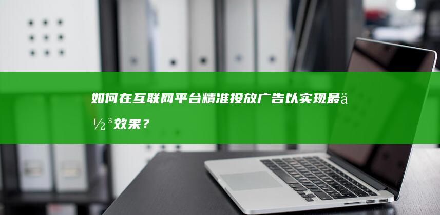 如何在互联网平台精准投放广告以实现最佳效果？