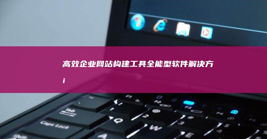 高效企业网站构建工具：全能型软件解决方案